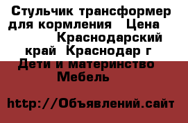 Стульчик трансформер для кормления › Цена ­ 12 200 - Краснодарский край, Краснодар г. Дети и материнство » Мебель   